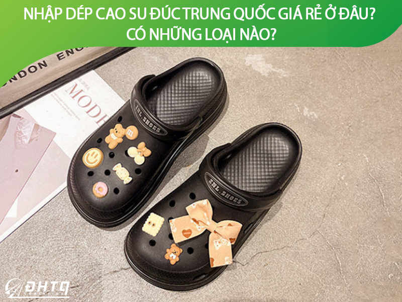 Nhập dép cao su đúc Trung Quốc giá rẻ ở đâu? Có những loại nào?